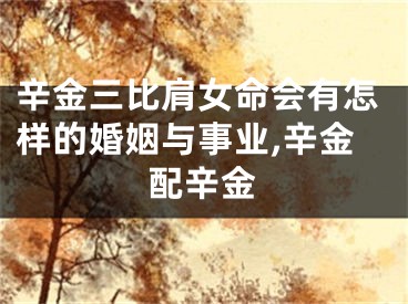 辛金三比肩女命会有怎样的婚姻与事业,辛金配辛金