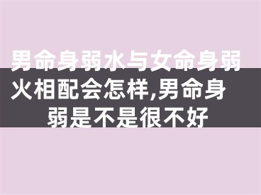 男命身弱水与女命身弱火相配会怎样,男命身弱是不是很不好