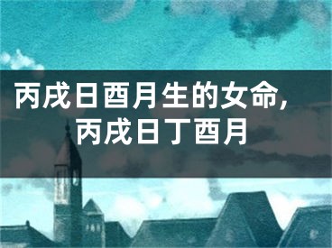 丙戌日酉月生的女命,丙戌日丁酉月