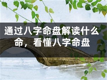 通过八字命盘解读什么命,看懂八字命盘