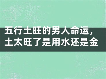 五行土旺的男人命运,土太旺了是用水还是金
