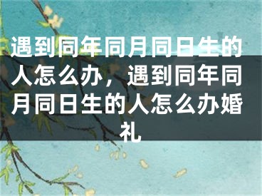 遇到同年同月同日生的人怎么办，遇到同年同月同日生的人怎么办婚礼