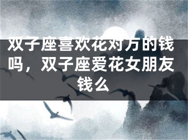 双子座喜欢花对方的钱吗，双子座爱花女朋友钱么
