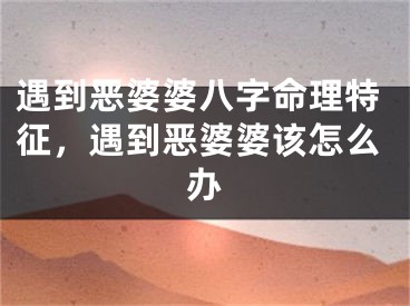 遇到恶婆婆八字命理特征，遇到恶婆婆该怎么办
