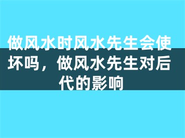 做风水时风水先生会使坏吗,做风水先生对后代的影响