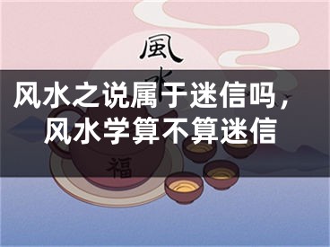 风水之说属于迷信吗,风水学算不算迷信