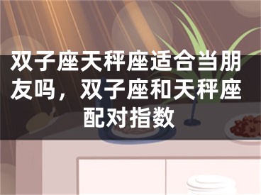 双子座天秤座适合当朋友吗，双子座和天秤座配对指数