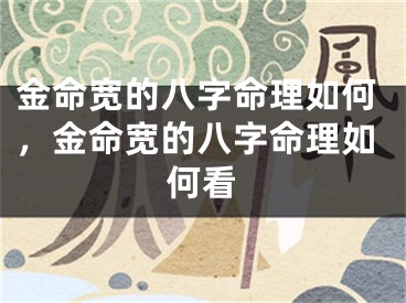 金命宽的八字命理如何，金命宽的八字命理如何看