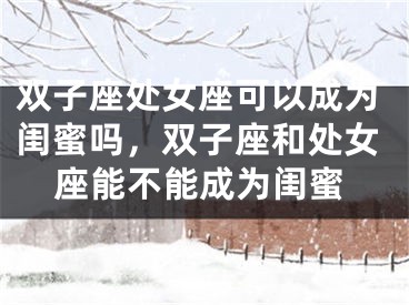 双子座处女座可以成为闺蜜吗，双子座和处女座能不能成为闺蜜