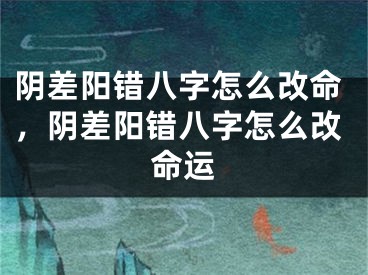 阴差阳错八字怎么改命，阴差阳错八字怎么改命运