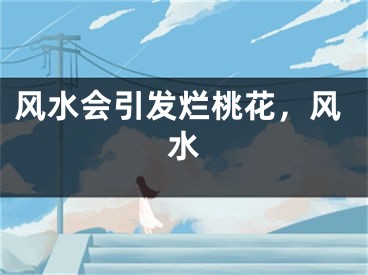 风水会引发烂桃花,风水