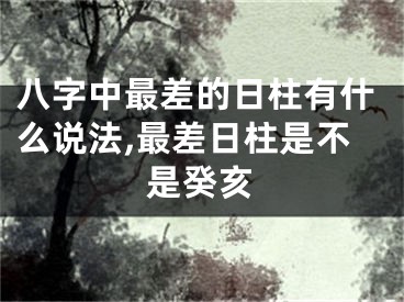 八字中最差的日柱有什么说法,最差日柱是不是癸亥
