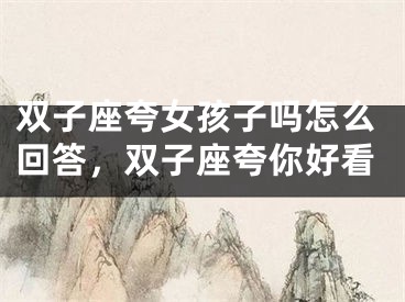 双子座夸女孩子吗怎么回答，双子座夸你好看