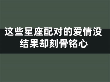 这些星座配对的爱情没结果却刻骨铭心