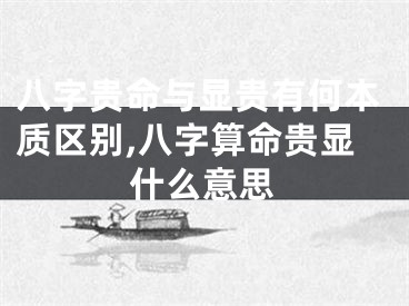 八字贵命与显贵有何本质区别,八字算命贵显什么意思