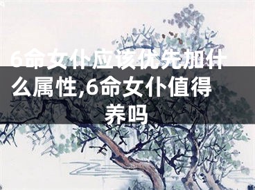 6命女仆应该优先加什么属性,6命女仆值得养吗