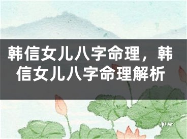 韩信女儿八字命理，韩信女儿八字命理解析