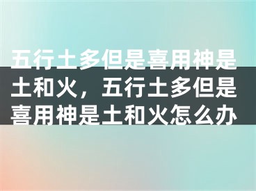 五行土多但是喜用神是土和火,五行土多但是喜用神是土和火怎么办