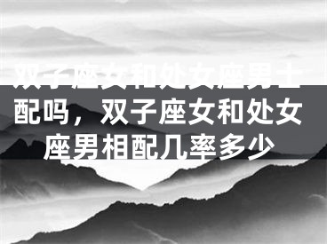 双子座女和处女座男士配吗，双子座女和处女座男相配几率多少