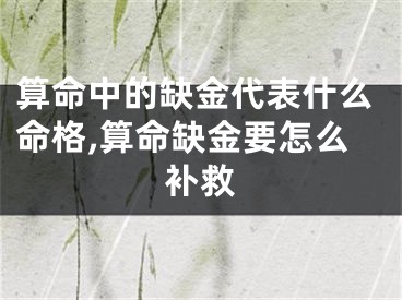 算命中的缺金代表什么命格,算命缺金要怎么补救