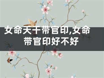女命天干带官印,女命带官印好不好