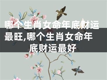 哪个生肖女命年底财运最旺,哪个生肖女命年底财运最好
