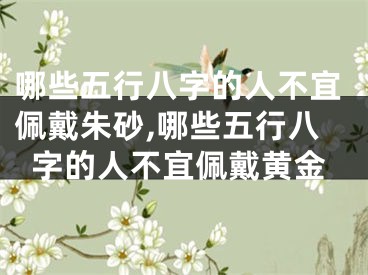 哪些五行八字的人不宜佩戴朱砂,哪些五行八字的人不宜佩戴黄金