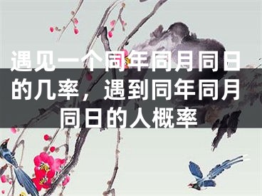 遇见一个同年同月同日的几率，遇到同年同月同日的人概率