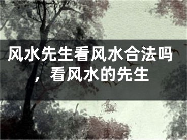 风水先生看风水合法吗，看风水的先生
