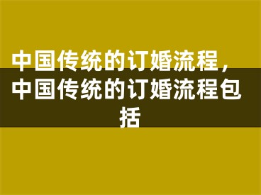 中国传统的订婚流程，中国传统的订婚流程包括