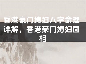 香港豪门媳妇八字命理详解，香港豪门媳妇面相