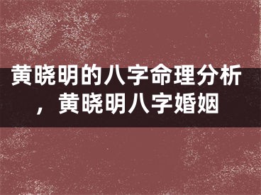 黄晓明的八字命理分析，黄晓明八字婚姻