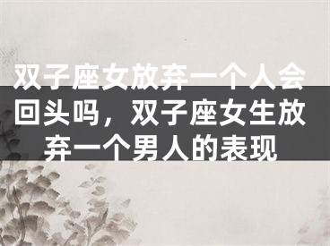 双子座女放弃一个人会回头吗，双子座女生放弃一个男人的表现
