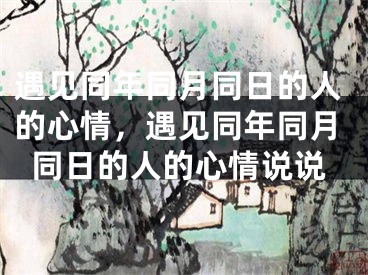 遇见同年同月同日的人的心情,遇见同年同月同日的人的心情说说