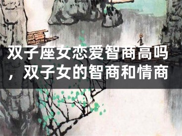 双子座女恋爱智商高吗，双子女的智商和情商