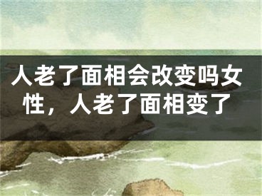 人老了面相会改变吗女性,人老了面相变了