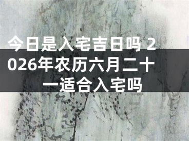 今日是入宅吉日吗 2026年农历六月二十一适合入宅吗