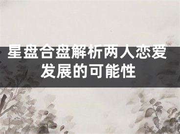 星盘合盘解析两人恋爱发展的可能性