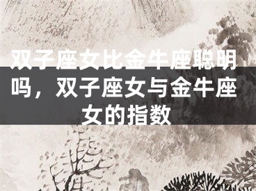 双子座女比金牛座聪明吗，双子座女与金牛座女的指数