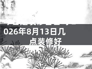 今日是装修吉日吗 2026年8月13日几点装修好