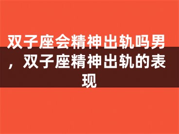 双子座会精神出轨吗男,双子座精神出轨的表现