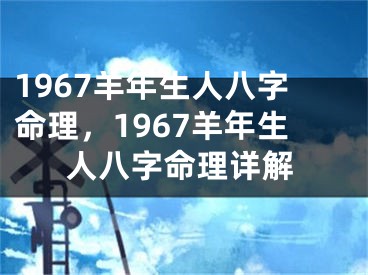 1967羊年生人八字命理，1967羊年生人八字命理详解