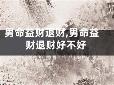 男命益财退财,男命益财退财好不好