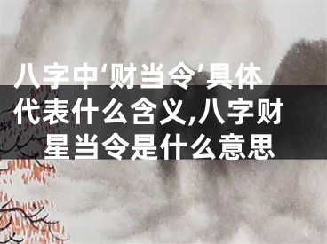 八字中‘财当令’具体代表什么含义,八字财星当令是什么意思