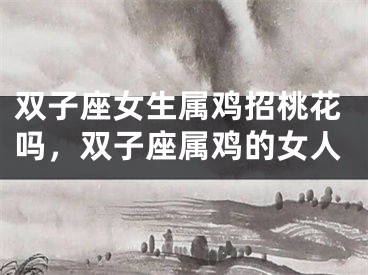 双子座女生属鸡招桃花吗,双子座属鸡的女人