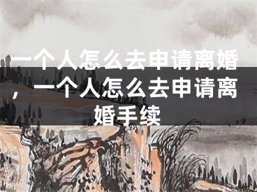 一个人怎么去申请离婚，一个人怎么去申请离婚手续