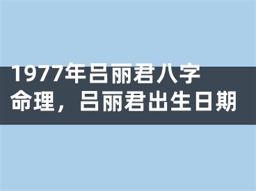 1977年吕丽君八字命理，吕丽君出生日期