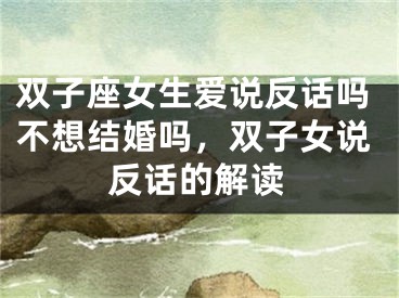 双子座女生爱说反话吗不想结婚吗，双子女说反话的解读