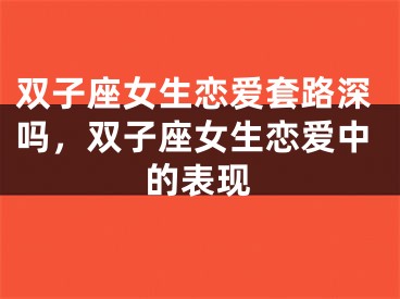 双子座女生恋爱套路深吗，双子座女生恋爱中的表现