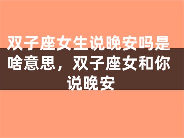 双子座女生说晚安吗是啥意思，双子座女和你说晚安